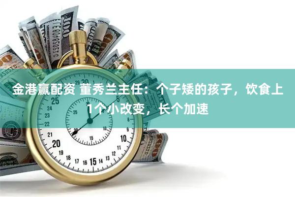 金港赢配资 董秀兰主任：个子矮的孩子，饮食上1个小改变，长个加速