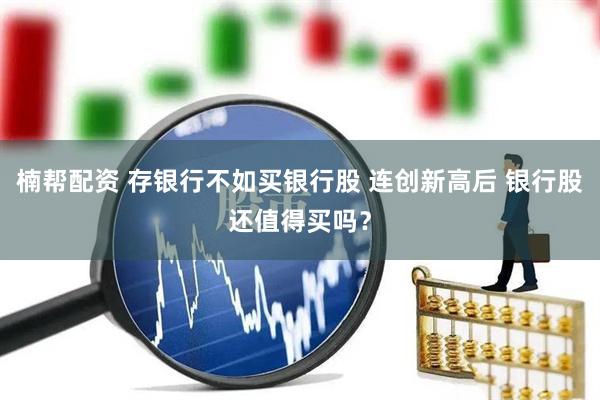 楠帮配资 存银行不如买银行股 连创新高后 银行股还值得买吗？