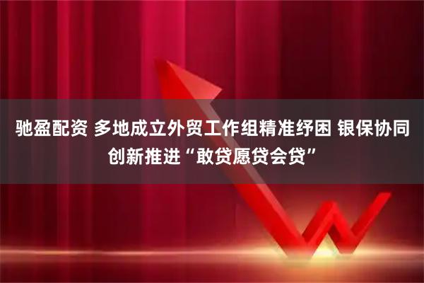 驰盈配资 多地成立外贸工作组精准纾困 银保协同创新推进“敢贷愿贷会贷”
