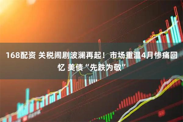 168配资 关税闹剧波澜再起！市场重温4月惨痛回忆 美债“先跌为敬”
