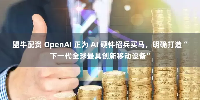 盟牛配资 OpenAI 正为 AI 硬件招兵买马，明确打造“下一代全球最具创新移动设备”