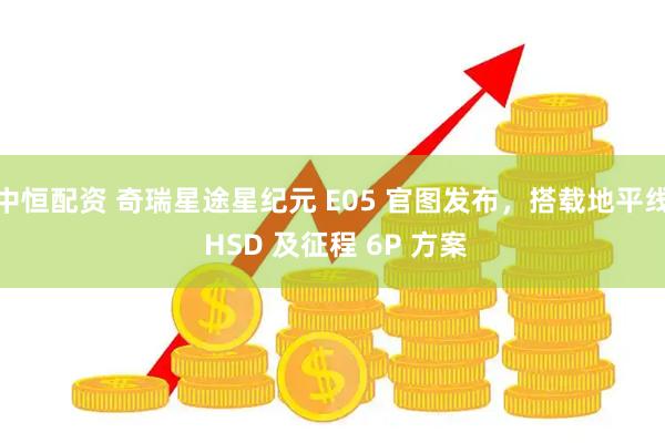 中恒配资 奇瑞星途星纪元 E05 官图发布，搭载地平线 HSD 及征程 6P 方案