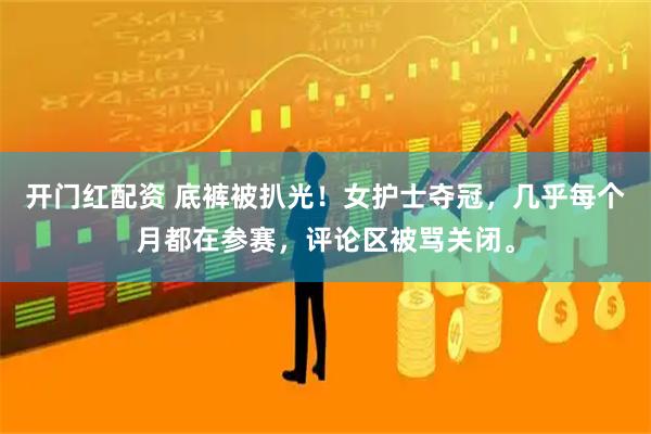 开门红配资 底裤被扒光！女护士夺冠，几乎每个月都在参赛，评论区被骂关闭。