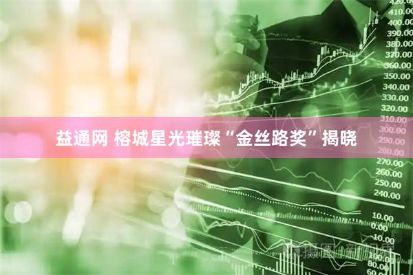 益通网 榕城星光璀璨“金丝路奖”揭晓