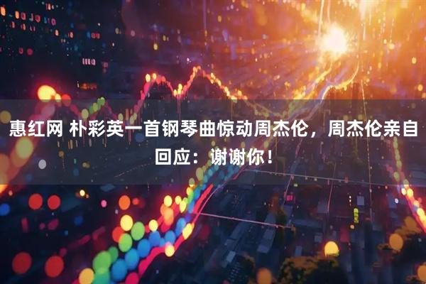 惠红网 朴彩英一首钢琴曲惊动周杰伦，周杰伦亲自回应：谢谢你！