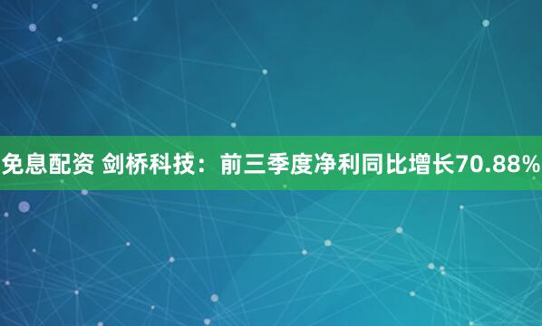 免息配资 剑桥科技：前三季度净利同比增长70.88%