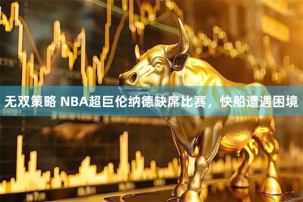 无双策略 NBA超巨伦纳德缺席比赛，快船遭遇困境