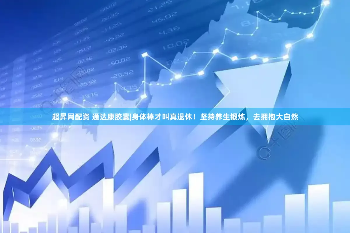 超昇网配资 通达康胶囊|身体棒才叫真退休！坚持养生锻炼，去拥抱大自然