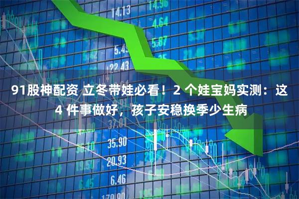 91股神配资 立冬带娃必看！2 个娃宝妈实测：这 4 件事做好，孩子安稳换季少生病