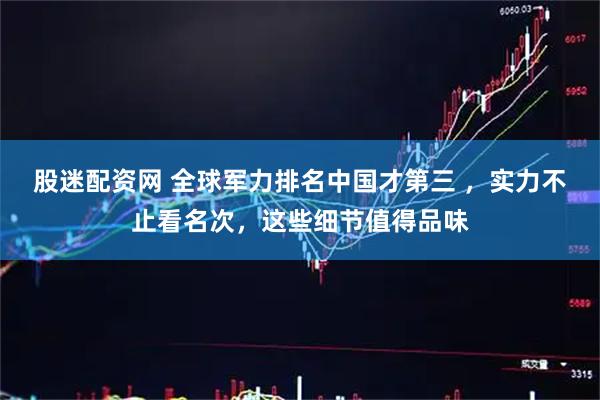 股迷配资网 全球军力排名中国才第三 ，实力不止看名次，这些细节值得品味