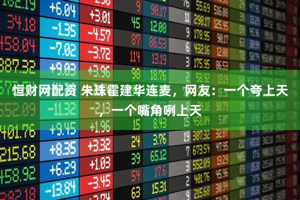 恒财网配资 朱珠霍建华连麦，网友：一个夸上天，一个嘴角咧上天