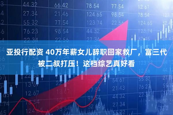 亚投行配资 40万年薪女儿辞职回家救厂，富三代被二叔打压！这档综艺真好看