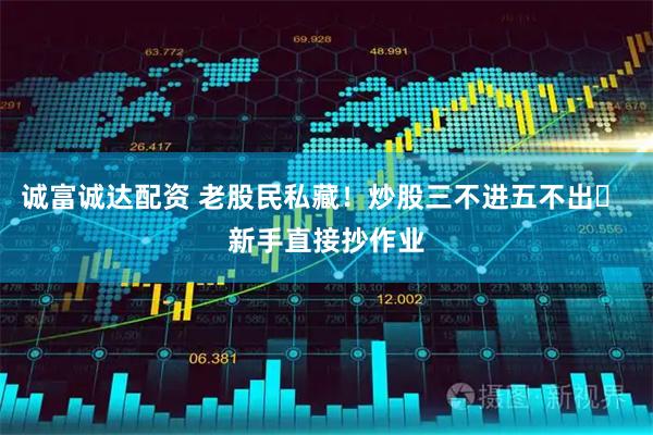 诚富诚达配资 老股民私藏！炒股三不进五不出✅ 新手直接抄作业