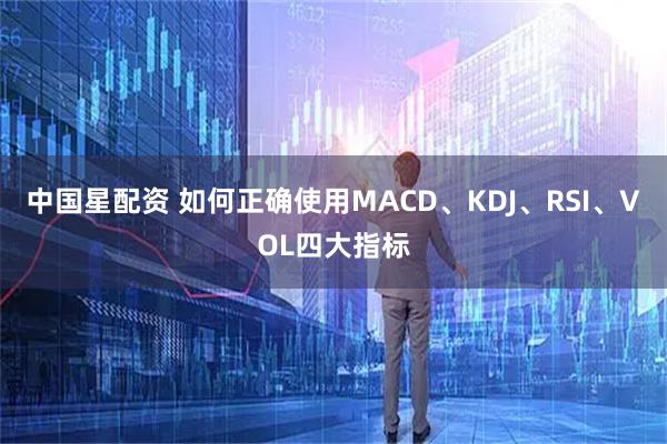 中国星配资 如何正确使用MACD、KDJ、RSI、VOL四大指标