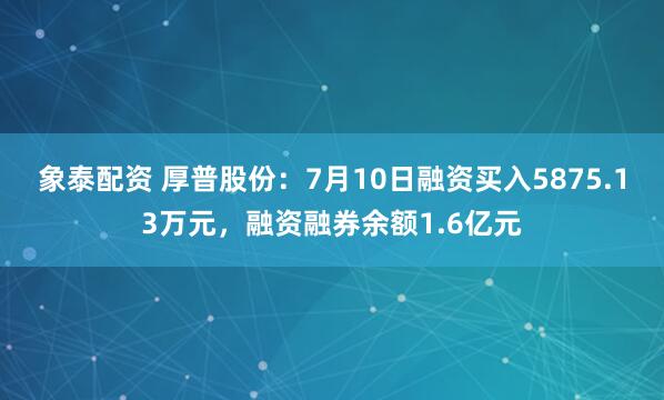 象泰配资 厚普股份：7月10日融资买入5875.13万元，融资融券余额1.6亿元
