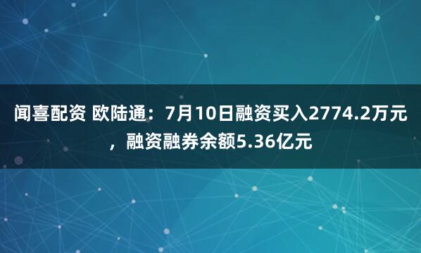 闻喜配资 欧陆通：7月10日融资买入2774.2万元，融资融券余额5.36亿元