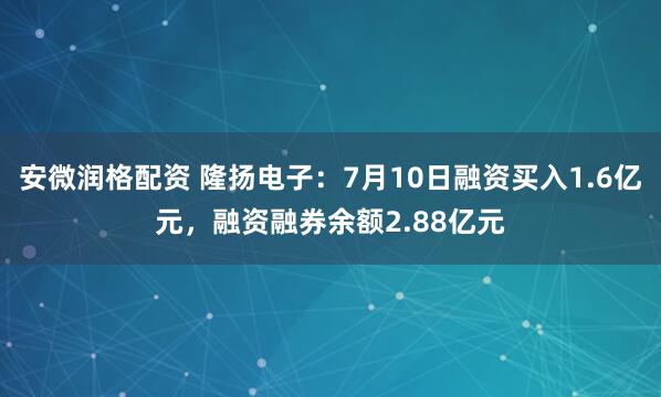 安微润格配资 隆扬电子：7月10日融资买入1.6亿元，融资融券余额2.88亿元
