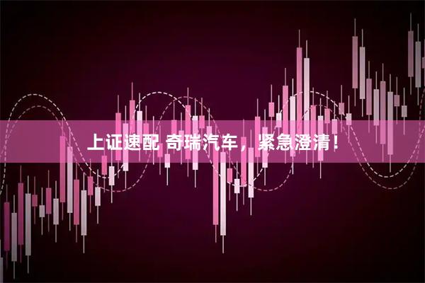 上证速配 奇瑞汽车，紧急澄清！