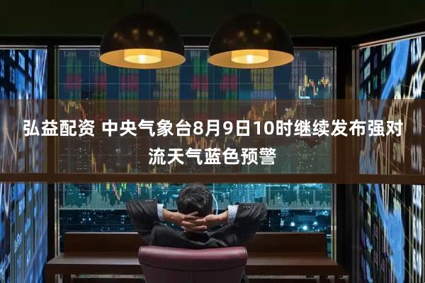 弘益配资 中央气象台8月9日10时继续发布强对流天气蓝色预警