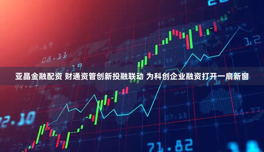 亚晶金融配资 财通资管创新投融联动 为科创企业融资打开一扇新窗