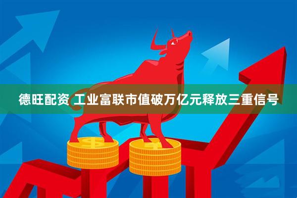 德旺配资 工业富联市值破万亿元释放三重信号