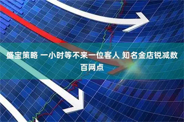 盛宝策略 一小时等不来一位客人 知名金店锐减数百网点