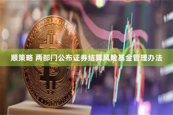 顺策略 两部门公布证券结算风险基金管理办法