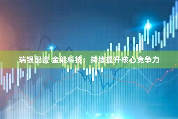 瑞银配资 金能科技：持续提升核心竞争力