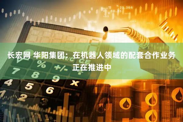 长宏网 华阳集团：在机器人领域的配套合作业务正在推进中