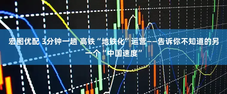 宏图优配 3分钟一趟 高铁“地铁化”运营——告诉你不知道的另一个“中国速度”