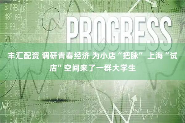 丰汇配资 调研青春经济 为小店“把脉” 上海“试店”空间来了一群大学生