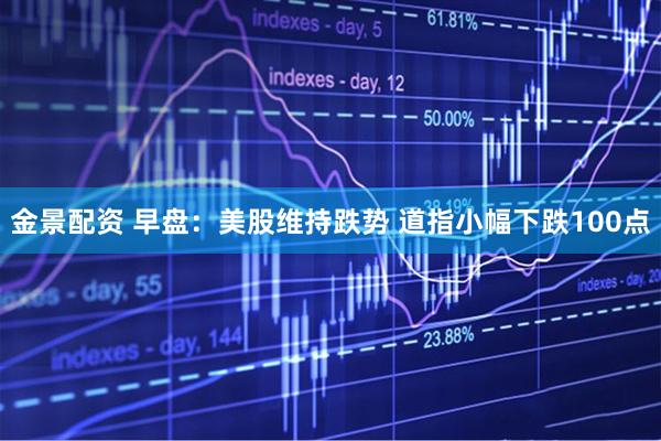 金景配资 早盘：美股维持跌势 道指小幅下跌100点