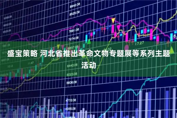盛宝策略 河北省推出革命文物专题展等系列主题活动