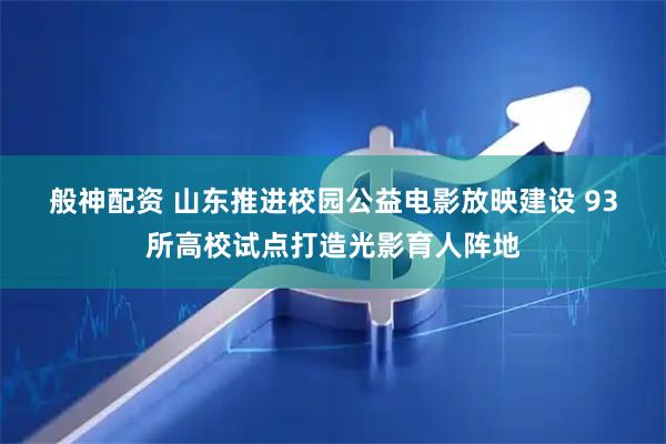 般神配资 山东推进校园公益电影放映建设 93所高校试点打造光影育人阵地
