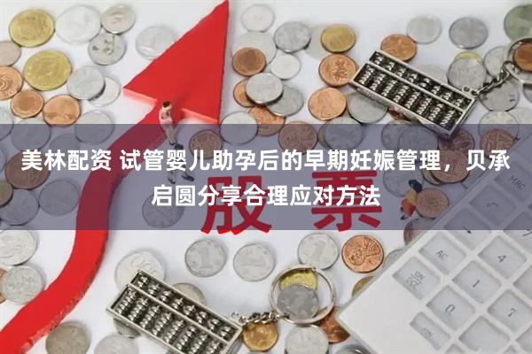 美林配资 试管婴儿助孕后的早期妊娠管理，贝承启圆分享合理应对方法