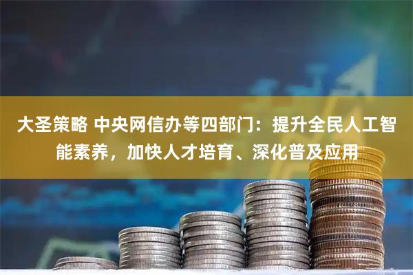 大圣策略 中央网信办等四部门：提升全民人工智能素养，加快人才培育、深化普及应用